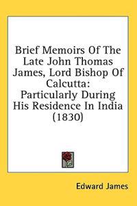 Brief Memoirs Of The Late John Thomas James, Lord Bishop Of Calcutta: Particularly During His Residence In India (1830)