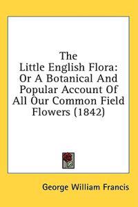 The Little English Flora: Or A Botanical And Popular Account Of All Our Common Field Flowers (1842)