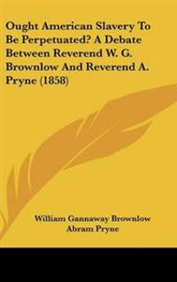 Ought American Slavery To Be Perpetuated? A Debate Between Reverend W. G. Brownlow And Reverend A. Pryne (1858)