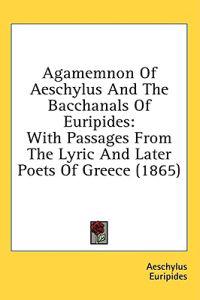 Agamemnon Of Aeschylus And The Bacchanals Of Euripides: With Passages From The Lyric And Later Poets Of Greece (1865)