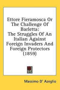 Ettore Fieramosca Or The Challenge Of Barletta: The Struggles Of An Italian Against Foreign Invaders And Foreign Protectors (1859)