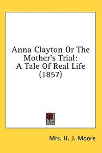 Anna Clayton Or The Mother's Trial: A Tale Of Real Life (1857)