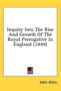 Inquiry Into The Rise And Growth Of The Royal Prerogative In England (1849)