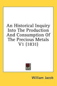 An Historical Inquiry Into The Production And Consumption Of The Precious Metals V1 (1831)