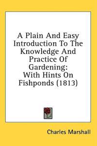 A Plain And Easy Introduction To The Knowledge And Practice Of Gardening: With Hints On Fishponds (1813)