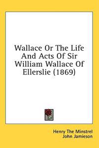 Wallace Or The Life And Acts Of Sir William Wallace Of Ellerslie (1869)