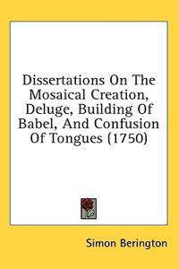 Dissertations On The Mosaical Creation, Deluge, Building Of Babel, And Confusion Of Tongues (1750)