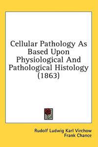 Cellular Pathology As Based Upon Physiological And Pathological Histology (1863)