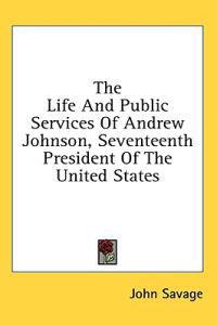 The Life And Public Services Of Andrew Johnson, Seventeenth President Of The United States