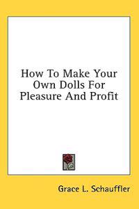 How to Make Your Own Dolls for Pleasure and Profit