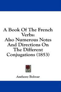 A Book Of The French Verbs: Also Numerous Notes And Directions On The Different Conjugations (1853)