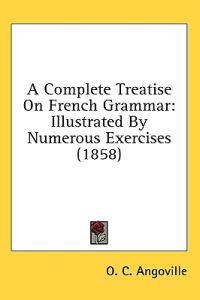 A Complete Treatise On French Grammar: Illustrated By Numerous Exercises (1858)