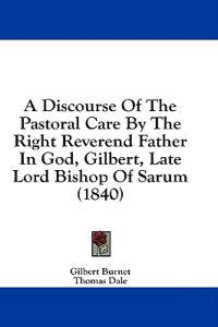 A Discourse Of The Pastoral Care By The Right Reverend Father In God, Gilbert, Late Lord Bishop Of Sarum (1840)