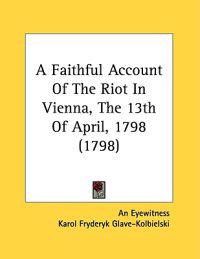 A Faithful Account Of The Riot In Vienna, The 13th Of April, 1798 (1798)