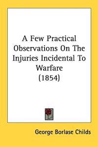 A Few Practical Observations On The Injuries Incidental To Warfare (1854)