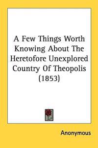 A Few Things Worth Knowing About The Heretofore Unexplored Country Of Theopolis (1853)