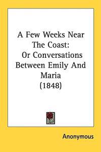 A Few Weeks Near The Coast: Or Conversations Between Emily And Maria (1848)