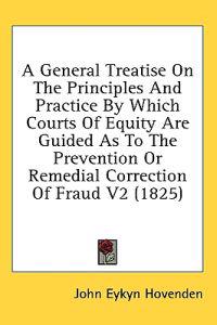 A General Treatise On The Principles And Practice By Which Courts Of Equity Are Guided As To The Prevention Or Remedial Correction Of Fraud V2 (1825)