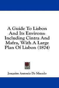 A Guide To Lisbon And Its Environs: Including Cintra And Mafra, With A Large Plan Of Lisbon (1874)