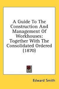 A Guide To The Construction And Management Of Workhouses