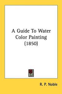A Guide To Water Color Painting (1850)