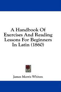 A Handbook Of Exercises And Reading Lessons For Beginners In Latin (1860)