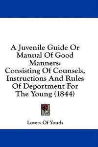A Juvenile Guide Or Manual Of Good Manners: Consisting Of Counsels, Instructions And Rules Of Deportment For The Young (1844)