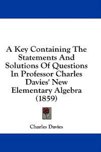 A Key Containing The Statements And Solutions Of Questions In Professor Charles Davies' New Elementary Algebra (1859)