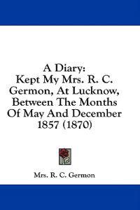 A Diary: Kept My Mrs. R. C. Germon, At Lucknow, Between The Months Of May And December 1857 (1870)