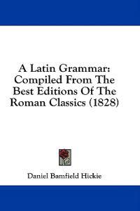 A Latin Grammar: Compiled From The Best Editions Of The Roman Classics (1828)