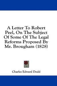 A Letter To Robert Peel, On The Subject Of Some Of The Legal Reforms Proposed By Mr. Brougham (1828)