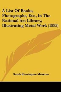 A List Of Books, Photographs, Etc., In The National Art Library, Illustrating Metal Work (1883)