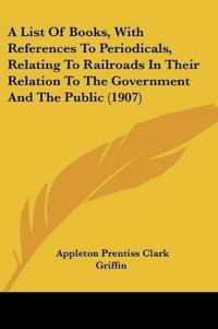 A List Of Books, With References To Periodicals, Relating To Railroads In Their Relation To The Government And The Public (1907)