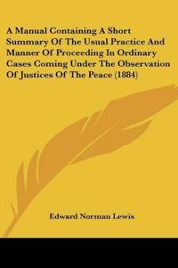 A Manual Containing A Short Summary Of The Usual Practice And Manner Of Proceeding In Ordinary Cases Coming Under The Observation Of Justices Of The Peace (1884)