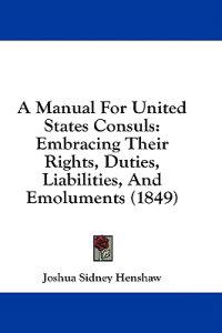 A Manual For United States Consuls: Embracing Their Rights, Duties, Liabilities, And Emoluments (1849)