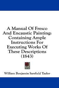 A Manual Of Fresco And Encaustic Painting: Containing Ample Instructions For Executing Works Of These Descriptions (1843)