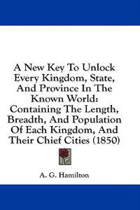 A New Key To Unlock Every Kingdom, State, And Province In The Known World: Containing The Length, Breadth, And Population Of Each Kingdom, And Their C