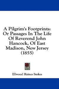 A Pilgrim's Footprints: Or Passages In The Life Of Reverend John Hancock, Of East Madison, New Jersey (1855)