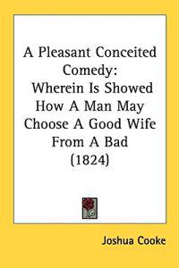 A Pleasant Conceited Comedy: Wherein Is Showed How A Man May Choose A Good Wife From A Bad (1824)