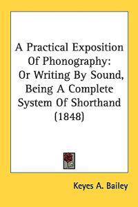 A Practical Exposition Of Phonography: Or Writing By Sound, Being A Complete System Of Shorthand (1848)