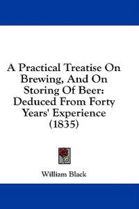 A Practical Treatise On Brewing, And On Storing Of Beer: Deduced From Forty Years' Experience (1835)