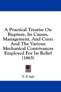 A Practical Treatise On Rupture, Its Causes, Management, And Cure: And The Various Mechanical Contrivances Employed For Its Relief (1865)