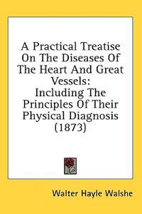 A Practical Treatise On The Diseases Of The Heart And Great Vessels: Including The Principles Of Their Physical Diagnosis (1873)