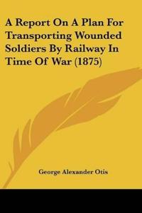 A Report On A Plan For Transporting Wounded Soldiers By Railway In Time Of War (1875)