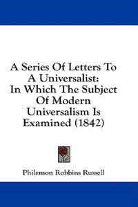 A Series Of Letters To A Universalist: In Which The Subject Of Modern Universalism Is Examined (1842)