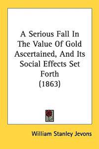 A Serious Fall In The Value Of Gold Ascertained, And Its Social Effects Set Forth (1863)