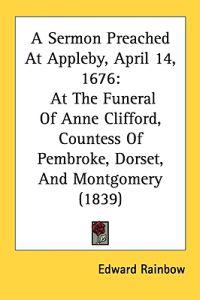 A Sermon Preached At Appleby, April 14, 1676: At The Funeral Of Anne Clifford, Countess Of Pembroke, Dorset, And Montgomery (1839)