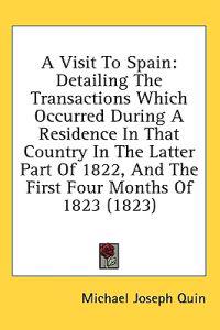 A Visit To Spain: Detailing The Transactions Which Occurred During A Residence In That Country In The Latter Part Of 1822, And The First Four Months O