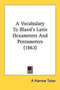 A Vocabulary To Bland's Latin Hexameters And Pentameters (1863)
