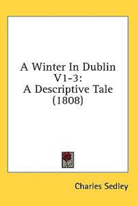 A Winter In Dublin V1-3: A Descriptive Tale (1808)
